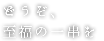 どうぞ、至福の一串を